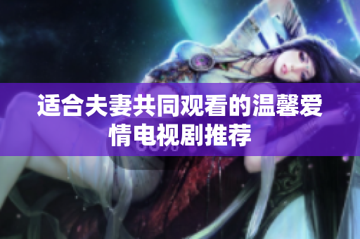 适合夫妻共同观看的温馨爱情电视剧推荐