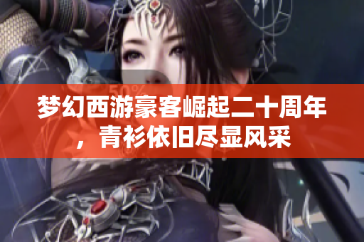 梦幻西游豪客崛起二十周年，青衫依旧尽显风采