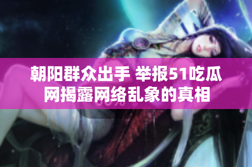 朝阳群众出手 举报51吃瓜网揭露网络乱象的真相