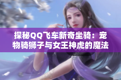 探秘QQ飞车新奇坐骑：宠物骑狮子与女王神虎的魔法体验