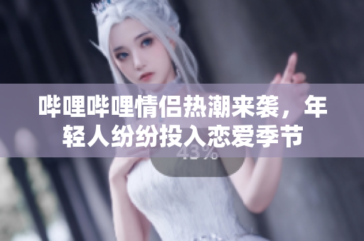 哔哩哔哩情侣热潮来袭，年轻人纷纷投入恋爱季节