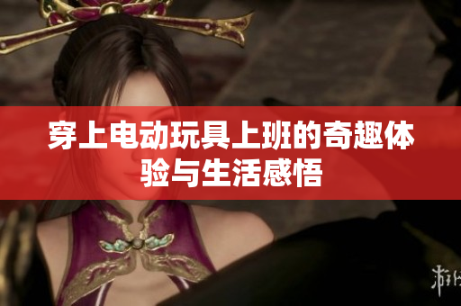 穿上电动玩具上班的奇趣体验与生活感悟