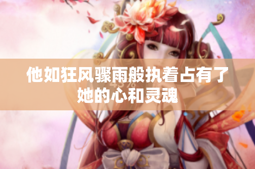 他如狂风骤雨般执着占有了她的心和灵魂