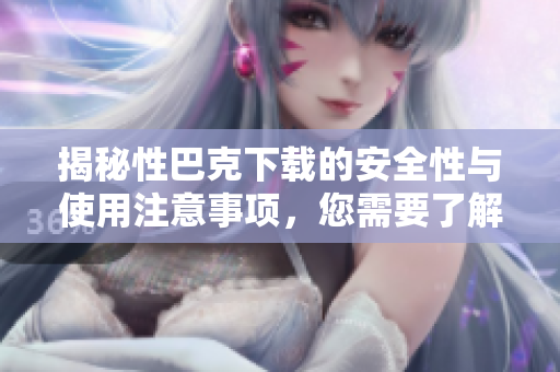 揭秘性巴克下载的安全性与使用注意事项，您需要了解的真相