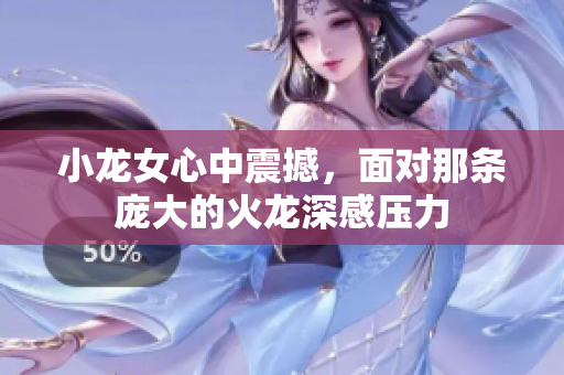 小龙女心中震撼，面对那条庞大的火龙深感压力