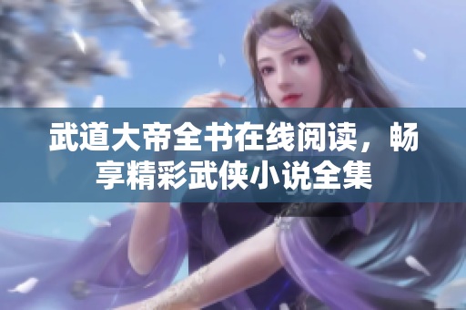 武道大帝全书在线阅读，畅享精彩武侠小说全集