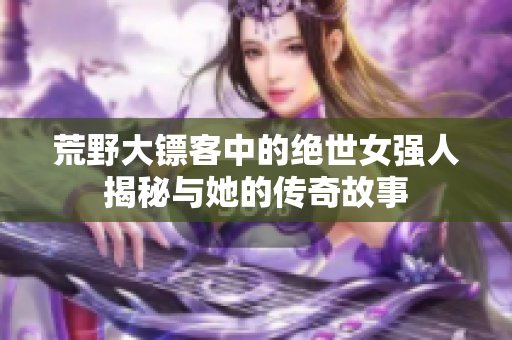荒野大镖客中的绝世女强人揭秘与她的传奇故事