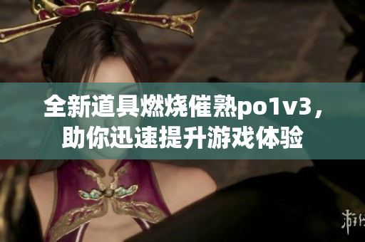 全新道具燃烧催熟po1v3，助你迅速提升游戏体验