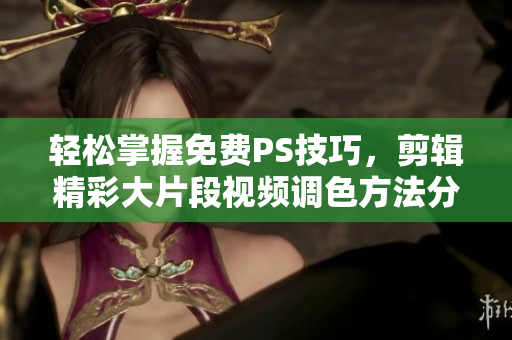 轻松掌握免费PS技巧，剪辑精彩大片段视频调色方法分享