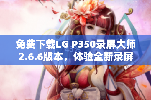 免费下载LG P350录屏大师2.6.6版本，体验全新录屏功能
