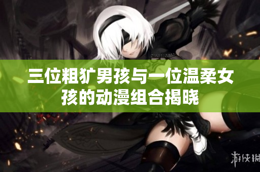 三位粗犷男孩与一位温柔女孩的动漫组合揭晓