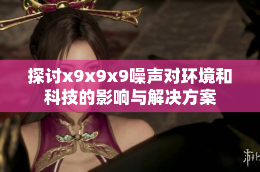 探讨x9x9x9噪声对环境和科技的影响与解决方案