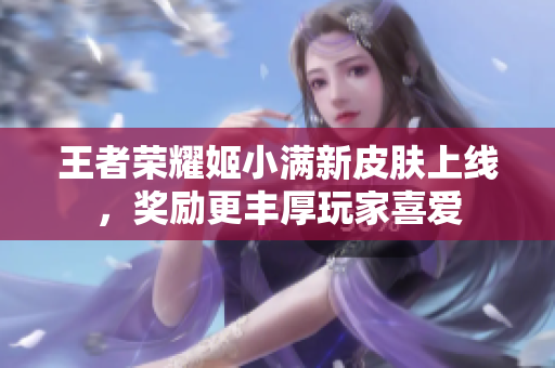 王者荣耀姬小满新皮肤上线，奖励更丰厚玩家喜爱