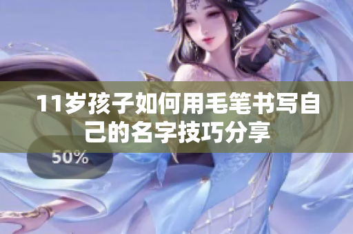 11岁孩子如何用毛笔书写自己的名字技巧分享