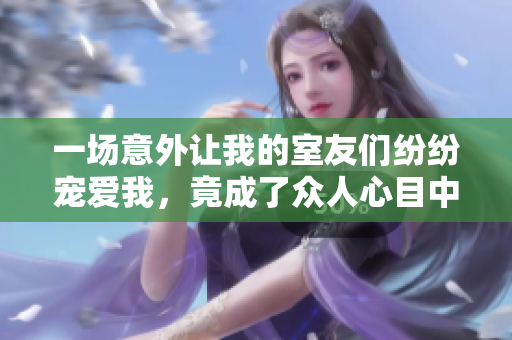 一场意外让我的室友们纷纷宠爱我，竟成了众人心目中的团宠