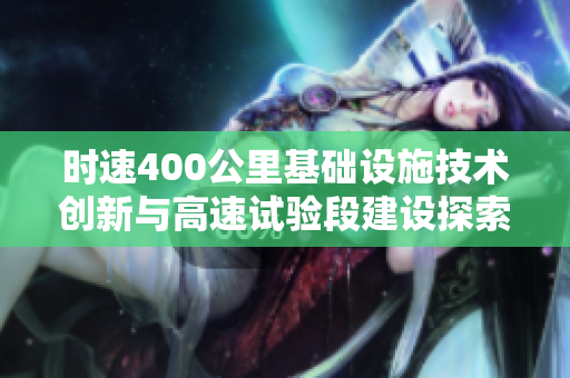 时速400公里基础设施技术创新与高速试验段建设探索