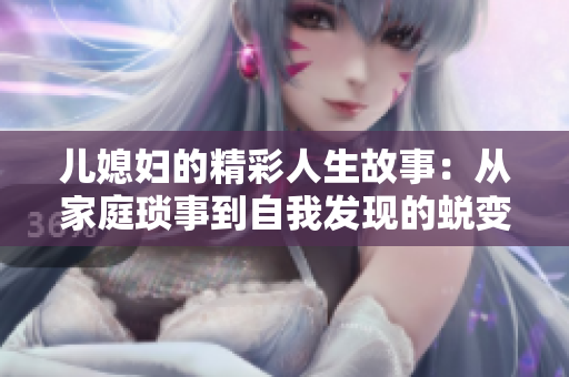 儿媳妇的精彩人生故事：从家庭琐事到自我发现的蜕变之旅