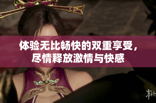 体验无比畅快的双重享受，尽情释放激情与快感