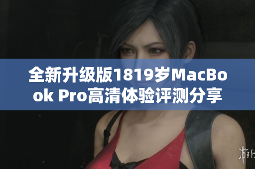 全新升级版1819岁MacBook Pro高清体验评测分享