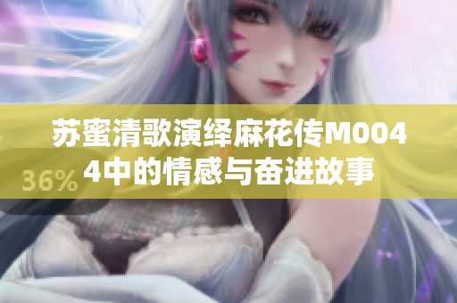 苏蜜清歌演绎麻花传M0044中的情感与奋进故事