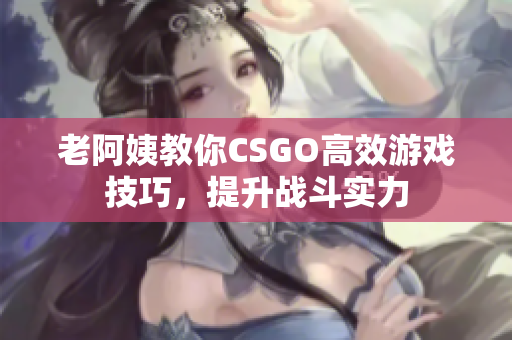 老阿姨教你CSGO高效游戏技巧，提升战斗实力