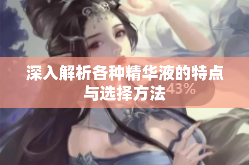 深入解析各种精华液的特点与选择方法