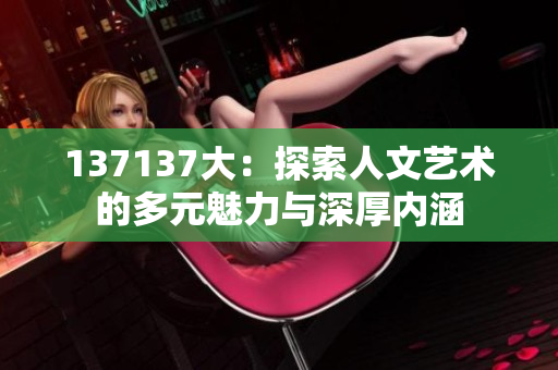 137137大：探索人文艺术的多元魅力与深厚内涵