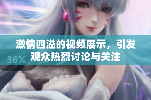 激情四溢的视频展示，引发观众热烈讨论与关注