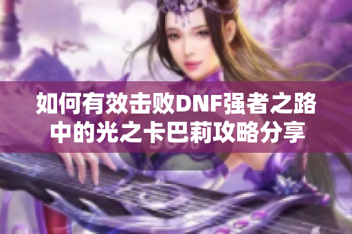 如何有效击败DNF强者之路中的光之卡巴莉攻略分享