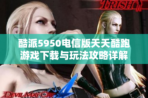 酷派5950电信版天天酷跑游戏下载与玩法攻略详解