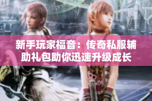 新手玩家福音：传奇私服辅助礼包助你迅速升级成长