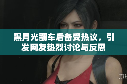 黑月光翻车后备受热议，引发网友热烈讨论与反思