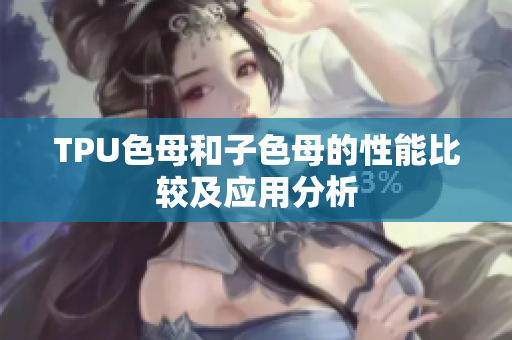 TPU色母和子色母的性能比较及应用分析