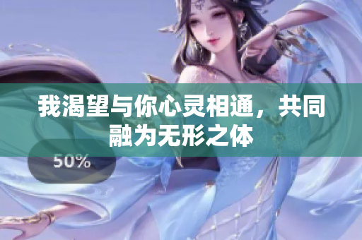 我渴望与你心灵相通，共同融为无形之体