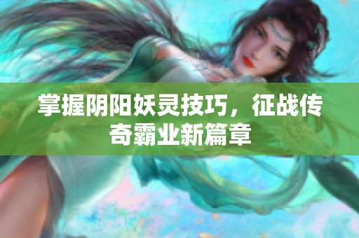 掌握阴阳妖灵技巧，征战传奇霸业新篇章