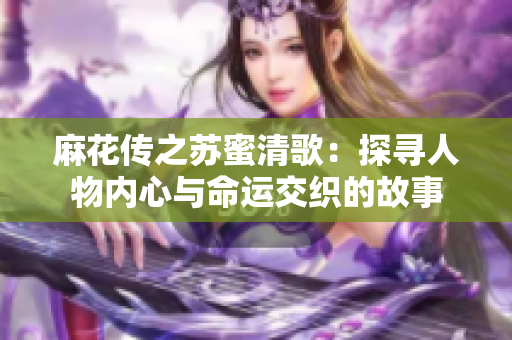 麻花传之苏蜜清歌：探寻人物内心与命运交织的故事