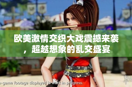 欧美激情交织大戏震撼来袭，超越想象的乱交盛宴