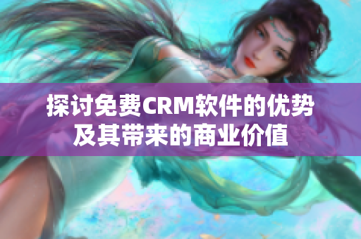 探讨免费CRM软件的优势及其带来的商业价值