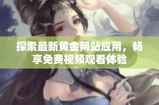 探索最新黄金网站应用，畅享免费视频观看体验