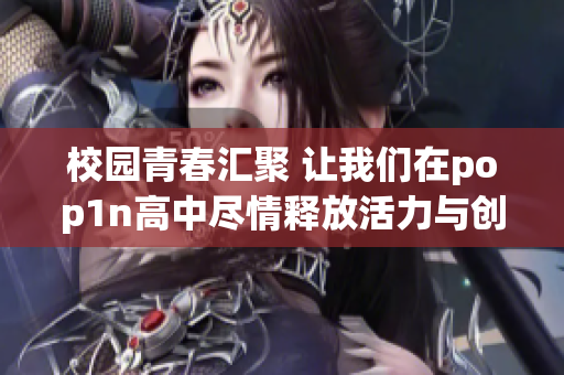校园青春汇聚 让我们在pop1n高中尽情释放活力与创意