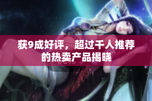 获9成好评，超过千人推荐的热卖产品揭晓