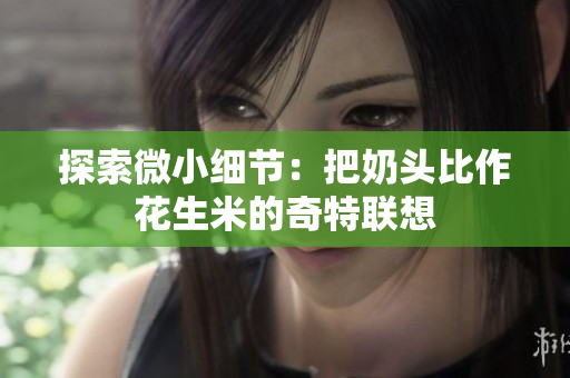 探索微小细节：把奶头比作花生米的奇特联想