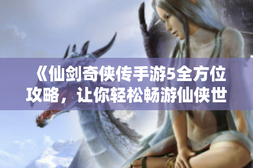 《仙剑奇侠传手游5全方位攻略，让你轻松畅游仙侠世界》