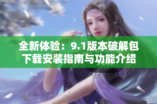 全新体验：9.1版本破解包下载安装指南与功能介绍