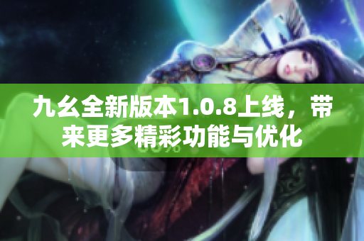 九幺全新版本1.0.8上线，带来更多精彩功能与优化