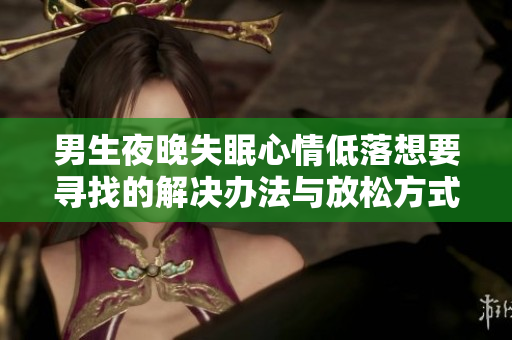 男生夜晚失眠心情低落想要寻找的解决办法与放松方式
