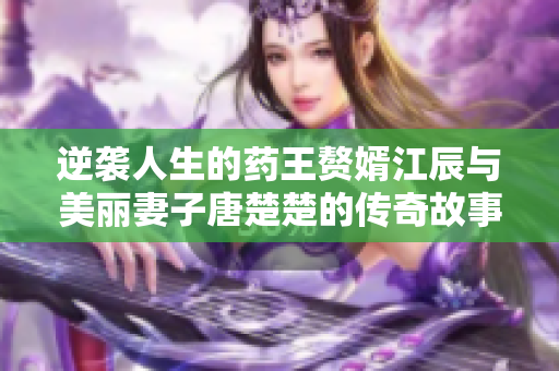 逆袭人生的药王赘婿江辰与美丽妻子唐楚楚的传奇故事