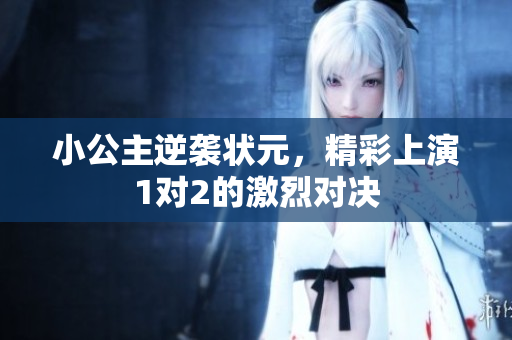 小公主逆袭状元，精彩上演1对2的激烈对决