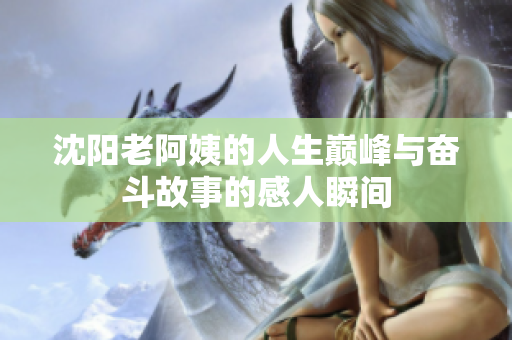 沈阳老阿姨的人生巅峰与奋斗故事的感人瞬间
