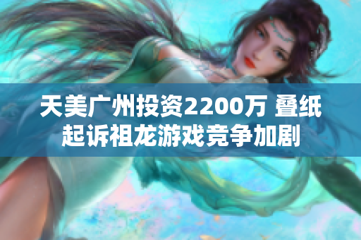 天美广州投资2200万 叠纸起诉祖龙游戏竞争加剧